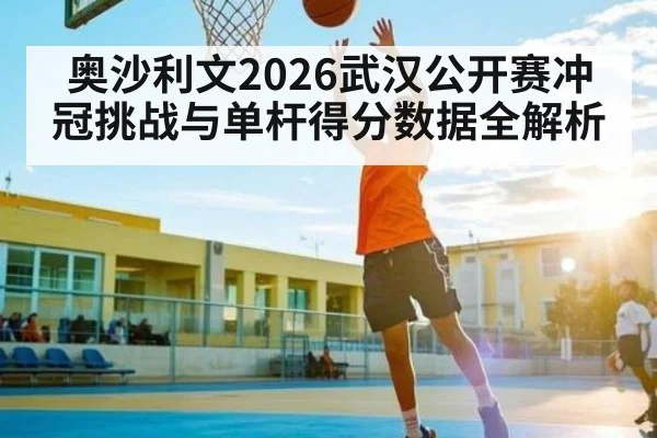 奥沙利文2026武汉公开赛冲冠挑战与单杆得分数据全解析