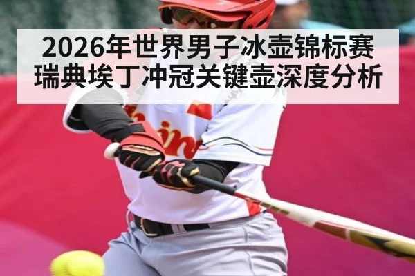 2026年世界男子冰壶锦标赛瑞典埃丁冲冠关键壶深度分析